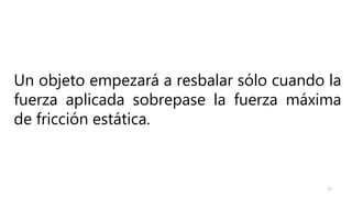 27
Un objeto empezará a resbalar sólo cuando la
fuerza aplicada sobrepase la fuerza máxima
de fricción estática.
 