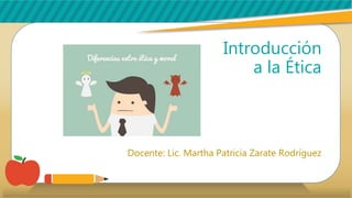 Introducción
a la Ética
Docente: Lic. Martha Patricia Zarate Rodríguez
 