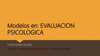 Modelos en: EVALUACION
PSICOLOGICA
STEPHANIE ROJAS
(Tomado y adaptado de: Introducción a los modelos de evaluación:
http://sid.usal.es/idocs/F8/8.11-5035/cap1.pdf)
 
