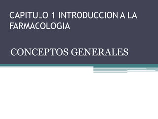 CAPITULO 1 INTRODUCCION A LA 
FARMACOLOGIA 
CONCEPTOS GENERALES 
 