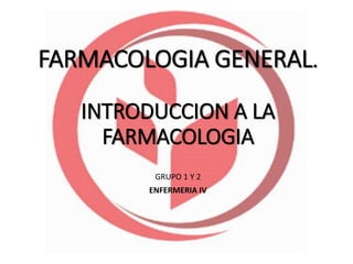 FARMACOLOGIA GENERAL.
INTRODUCCION A LA
FARMACOLOGIA
GRUPO 1 Y 2
ENFERMERIA IV
 