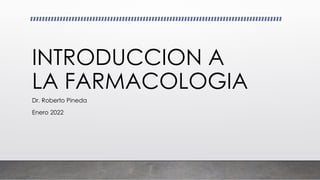 INTRODUCCION A
LA FARMACOLOGIA
Dr. Roberto Pineda
Enero 2022
 
