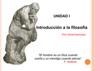 Introducción a la filosofía
Prof. Daniel Sanhueza
UNIDAD I
“El hombre es un Dios cuando
sueña y un mendigo cuando piensa”
F. Höderlin
 