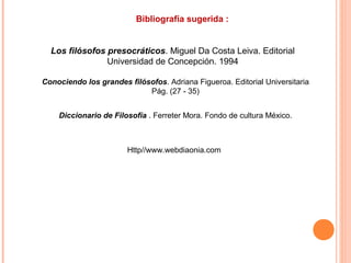 Bibliografía sugerida :
Conociendo los grandes filósofos. Adriana Figueroa. Editorial Universitaria
Pág. (27 - 35)
Diccionario de Filosofía . Ferreter Mora. Fondo de cultura México.
Http//www.webdiaonia.com
Los filósofos presocráticos. Miguel Da Costa Leiva. Editorial
Universidad de Concepción. 1994
 