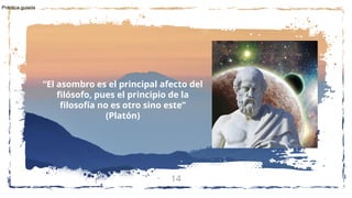 14
“El asombro es el principal afecto del
filósofo, pues el principio de la
filosofía no es otro sino este”
(Platón)
Práctica guiada
 