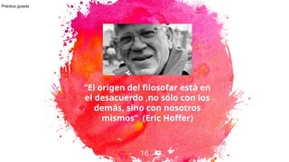16
“El origen del filosofar está en
el desacuerdo ,no sólo con los
demás, sino con nosotros
mismos” (Eric Hoffer)
Práctica guiada
 