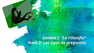 Unidad I: “La Filosofía”
Tema 2: Las tipos de preguntas
 