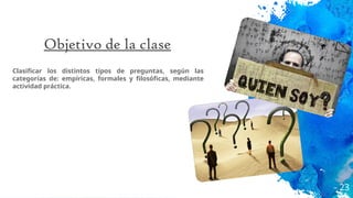 Objetivo de la clase
Clasificar los distintos tipos de preguntas, según las
categorías de: empíricas, formales y filosóficas, mediante
actividad práctica.
23
 
