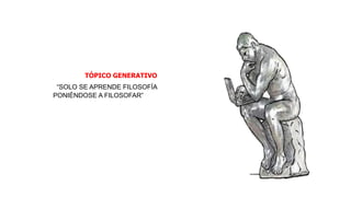 TÓPICO GENERATIVO
“SOLO SE APRENDE FILOSOFÍA
PONIÉNDOSE A FILOSOFAR”
 