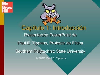 Capítulo 1: Introducción
    Presentación PowerPoint de
 Paul E. Tippens, Profesor de Física
Southern Polytechnic State University
          © 2007, Paul E. Tippens
 