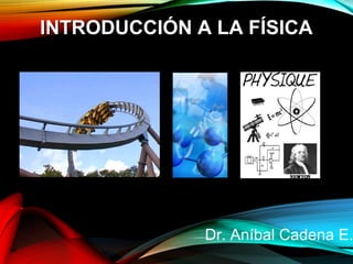 IINNTTRROODDUUCCCCIIÓÓNN AA LLAA FFÍÍSSIICCAA 
Dr. Aníbal Cadena E. 
 
