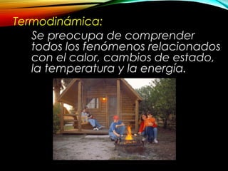 Termodinámica: 
Se preocupa de comprender 
todos los fenómenos relacionados 
con el calor, cambios de estado, 
la temperatura y la energía. 
 