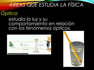 ÁREAS QUE ESTUDIA LA FÍSICA 
Óptica: 
estudia la luz y su 
comportamiento en relación 
con los fenómenos ópticos. 
 