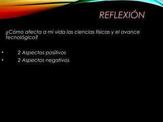 REFLEXIÓN 
¿Cómo afecta a mi vida las ciencias físicas y el avance 
tecnológico? 
• 2 Aspectos positivos 
• 2 Aspectos negativos 
