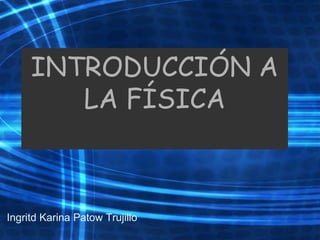 INTRODUCCIÓN A
LA FÍSICA
Ingritd Karina Patow Trujillo
 