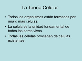 La Teoría Celular
• Todos los organismos están formados por
una o más células.
• La célula es la unidad fundamental de
todos los seres vivos
• Todas las células provienen de células
existentes.
 