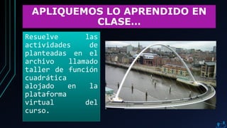 APLIQUEMOS LO APRENDIDO EN
CLASE…
Resuelve las
actividades de
planteadas en el
archivo llamado
taller de función
cuadrática
alojado en la
plataforma
virtual del
curso.
 