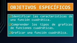 OBJETIVOS ESPECÍFICOS
❑Identificar las características de
una función cuadrática.
❑Comprender los tipos de graficas
de funciones cuadráticas.
❑Graficar una función cuadrática.
 