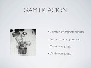 GAMIFICACION
• Cambio comportamiento
• Aumento compromiso
• Mecánicas juego
• Dinámicas juego
 