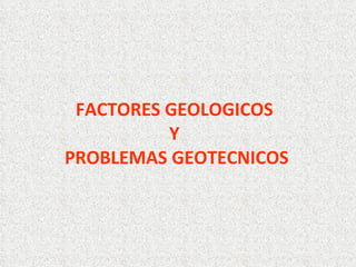 FACTORES GEOLOGICOS
Y
PROBLEMAS GEOTECNICOS
 