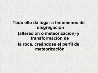 Todo ello da lugar a fenómenos de
disgregación
(alteración o meteorización) y
transformación de
la roca, creándose el perfil de
meteorización
 