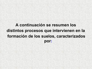 A continuación se resumen los
distintos procesos que intervienen en la
formación de los suelos, caracterizados
por:
 