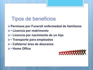 Tipos de beneficios
 Permisos por Funeral/ enfermedad de familiares
 • Licencia por matrimonio
 • Licencia por nacimiento de un hijo
 • Transporte para empleados
 • Cafetería/ área de descanso
 • Home Office
 