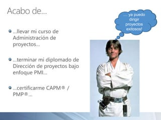 Acabo de…
…llevar mi curso de
Administración de
proyectos…
…terminar mi diplomado de
Dirección de proyectos bajo
enfoque PMI…
…certificarme CAPM® /
PMP®…
… ya puedo
empezar a
dirigir
proyectos!
… ya puedo
buscar
chamba de
GdP!
… ya puedo
dirigir
proyectos
exitosos!
 