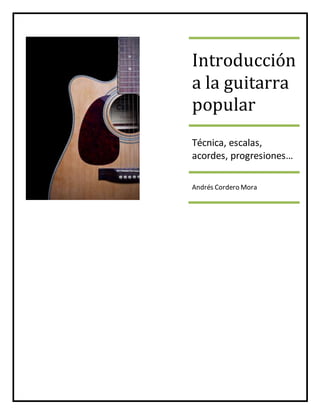 Introducción
a la guitarra
popular
Técnica, escalas,
acordes, progresiones…
Andrés Cordero Mora
 