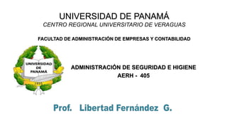 UNIVERSIDAD DE PANAMÁ
CENTRO REGIONAL UNIVERSITARIO DE VERAGUAS
FACULTAD DE ADMINISTRACIÓN DE EMPRESAS Y CONTABILIDAD
ADMINISTRACIÓN DE SEGURIDAD E HIGIENE
AERH - 405
 