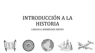 INTRODUCCIÓN A LA
HISTORIA
CARLOS A. RODRÍGUEZ-NIEVES
 