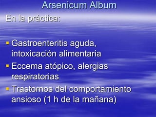Arsenicum Album
En la práctica:

 Gastroenteritis aguda,
  intoxicación alimentaria
 Eccema atópico, alergias
  respiratorias
 Trastornos del comportamiento
  ansioso (1 h de la mañana)
 