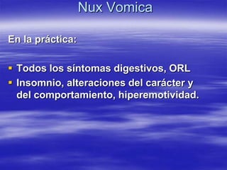 Nux Vomica

En la práctica:

 Todos los síntomas digestivos, ORL
 Insomnio, alteraciones del carácter y
  del comportamiento, hiperemotividad.
 