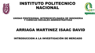 INSTITUTO POLITECNICO
NACIONAL
INTRODUCCION A LA INVESTIGACIÓN DE MERCADO
UNIDAD PROFESIONAL INTERDISCIPLINARIA DE INGENIERIA
Y CIENCIAS SOCIALES ADMINISTRATIVAS
ARRIAGA MARTINEZ ISAAC DAVID
 