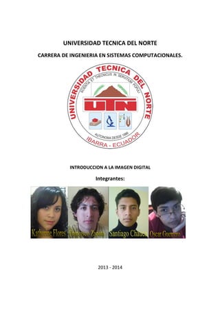UNIVERSIDAD TECNICA DEL NORTE
CARRERA DE INGENIERIA EN SISTEMAS COMPUTACIONALES.
INTRODUCCION A LA IMAGEN DIGITAL
Integrantes:
2013 - 2014
 