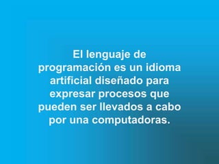 El lenguaje de
programación es un idioma
  artificial diseñado para
  expresar procesos que
pueden ser llevados a cabo
  por una computadoras.
 