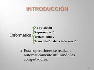 INTRODUCCIÓNAdquisiciónRepresentaciónTratamiento y Transmisión de la informaciónEstas operaciones se realizan automáticamente utilizando las computadores.3Informática