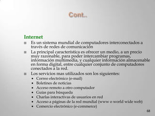 Cont…Memoria principal: Se suministran en pequeñas tarjetas de circuito impreso o módulos de memoriaque agrupan varios chips. Tipos de módulos:SIMM, pueden contener 8 chips de 32 o 64 Mbits cada uno totalizando una módulo de 32 ó 64 Mbytes, respectivamente. Hay versiones con conectores de 30 ó72 contactos, según sea de 8 ó32 bits el ancho del bus. DIMM, pueden almacenar 64 ó128 MB o más. Los contactos están por las dos superficies de la tarjeta, teniendo 84 por cada lado (168 en total. En un instante dado es capaz de leer o escribir datos de 64 bits (ancho del bus de datos de 64 hilos). RIMM, son como los DIMM, pero tienen una asignación de conectores distinta, y se usan como módulos de las memorias Direct RDRAM49