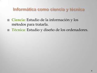 Informática como ciencia y técnicaCiencia: Estudio de la información y los métodos para tratarla.Técnica: Estudio y diseño de los ordenadores.8