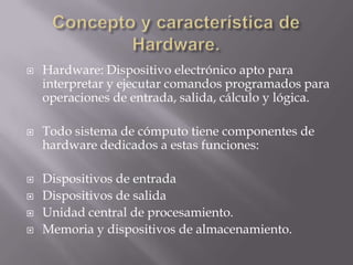    Hardware: Dispositivo electrónico apto para
    interpretar y ejecutar comandos programados para
    operaciones de en...