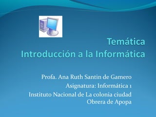 Profa. Ana Ruth Santin de Gamero
              Asignatura: Informática 1
Instituto Nacional de La colonia ciudad
                      Obrera de Apopa
 