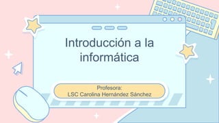 Introducción a la
informática
Profesora:
LSC Carolina Hernández Sánchez
 