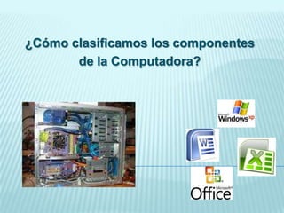 ¿Cómo clasificamos los componentes
de la Computadora?
 