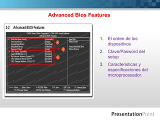 Advanced Bios Features



                  1. El orden de los
                     dispositivos
                  2. Clave/Pasword del
                     setup
                  3. Caracteristicas y
                     especificaciones del
                     microprocesador.
 