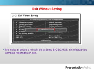 Exit Without Saving




 Me indica si deseo o no salir de la Setup BIOS/CMOS sin efectuar los
  cambios realizados en ello.
 