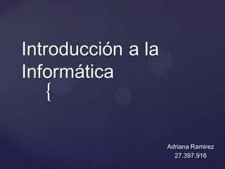 {
Introducción a la
Informática
Adriana Ramirez
27.397.916
 