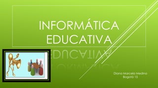 INFORMÁTICA
EDUCATIVA
Diana Marcela Medina
Bogotá 15
 