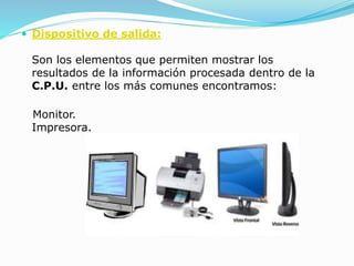  Dispositivo de salida:
Son los elementos que permiten mostrar los
resultados de la información procesada dentro de la
C.P.U. entre los más comunes encontramos:
Monitor.
Impresora.
 