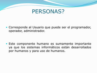 PERSONAS?
 Corresponde al Usuario que puede ser el programador,
operador, administrador.
 Este componente humano es sumamente importante
ya que los sistemas informáticos están desarrollados
por humanos y para uso de humanos.
 