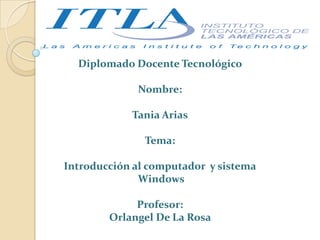 Diplomado Docente Tecnológico
Nombre:
Tania Arias
Tema:
Introducción al computador y sistema
Windows
Profesor:
Orlangel De La Rosa
 